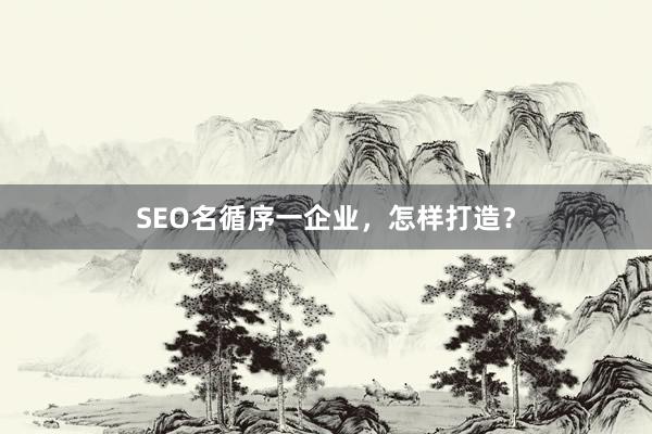 SEO名循序一企业，怎样打造？