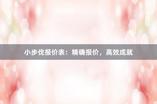 小步伐报价表：精确报价，高效成就