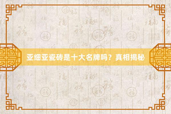亚细亚瓷砖是十大名牌吗？真相揭秘